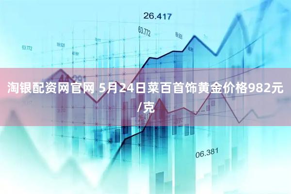 淘银配资网官网 5月24日菜百首饰黄金价格982元/克