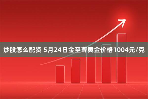 炒股怎么配资 5月24日金至尊黄金价格1004元/克