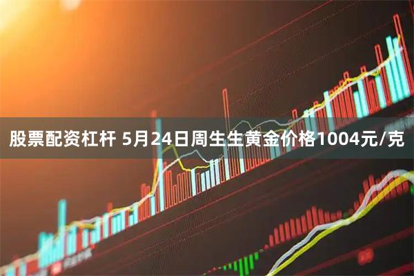 股票配资杠杆 5月24日周生生黄金价格1004元/克