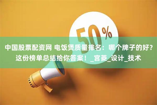 中国股票配资网 电饭煲质量排名：哪个牌子的好？这份榜单总结给你答案！_宫菱_设计_技术