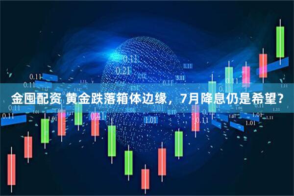 金囤配资 黄金跌落箱体边缘，7月降息仍是希望？
