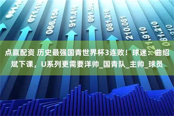 点赢配资 历史最强国青世界杯3连败！球迷：曲绍斌下课，U系列更需要洋帅_国青队_主帅_球员