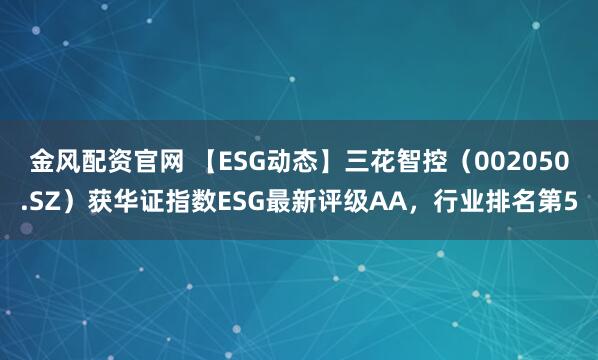 金风配资官网 【ESG动态】三花智控（002050.SZ）获华证指数ESG最新评级AA，行业排名第5