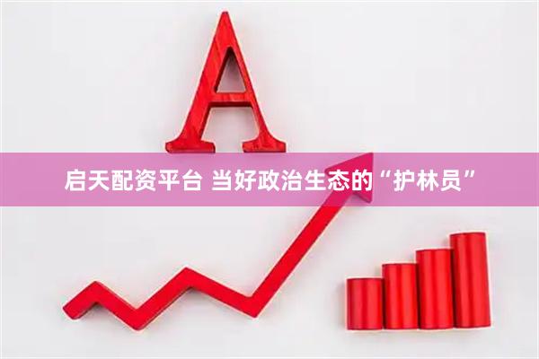 启天配资平台 当好政治生态的“护林员”