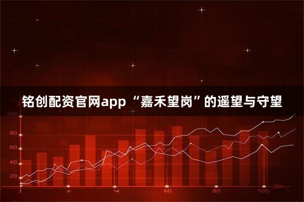 铭创配资官网app “嘉禾望岗”的遥望与守望