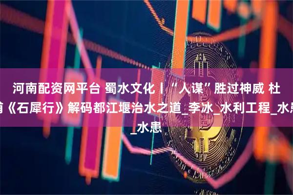 河南配资网平台 蜀水文化丨“人谋”胜过神威 杜甫《石犀行》解码都江堰治水之道_李冰_水利工程_水患