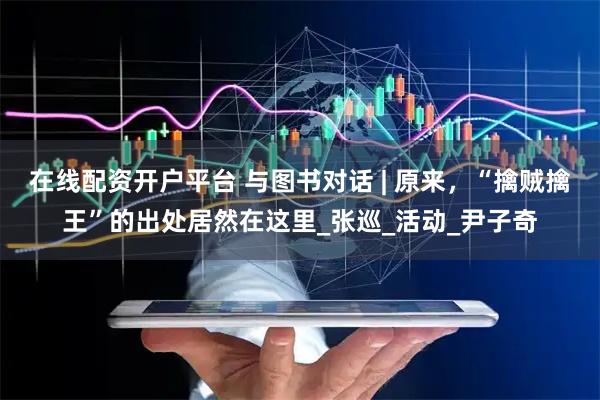 在线配资开户平台 与图书对话 | 原来，“擒贼擒王”的出处居然在这里_张巡_活动_尹子奇