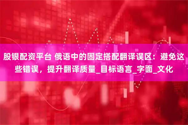 股银配资平台 俄语中的固定搭配翻译误区：避免这些错误，提升翻译质量_目标语言_字面_文化