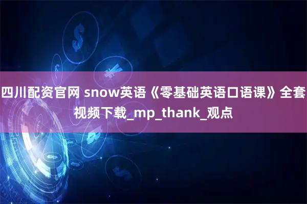 四川配资官网 snow英语《零基础英语口语课》全套视频下载_mp_thank_观点