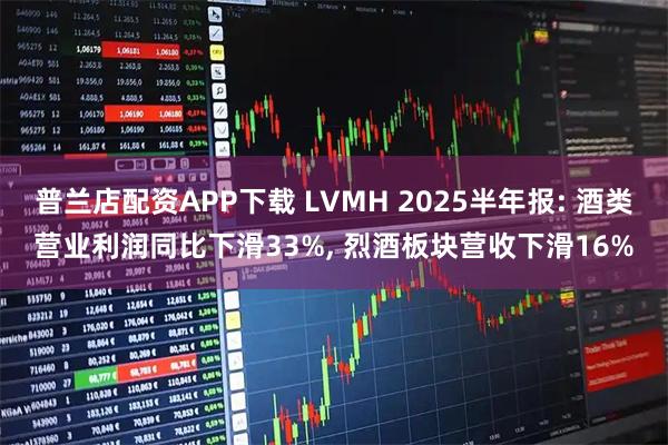 普兰店配资APP下载 LVMH 2025半年报: 酒类营业利润同比下滑33%, 烈酒板块营收下滑16%