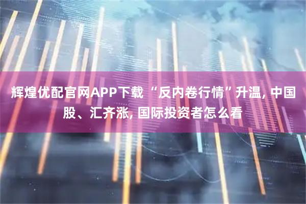 辉煌优配官网APP下载 “反内卷行情”升温, 中国股、汇齐涨, 国际投资者怎么看