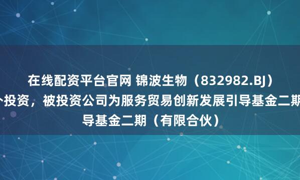 在线配资平台官网 锦波生物（832982.BJ）新增一起对外投资，被投资公司为服务贸易创新发展引导基金二期（有限合伙）
