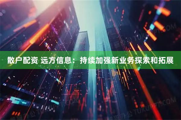 散户配资 远方信息：持续加强新业务探索和拓展