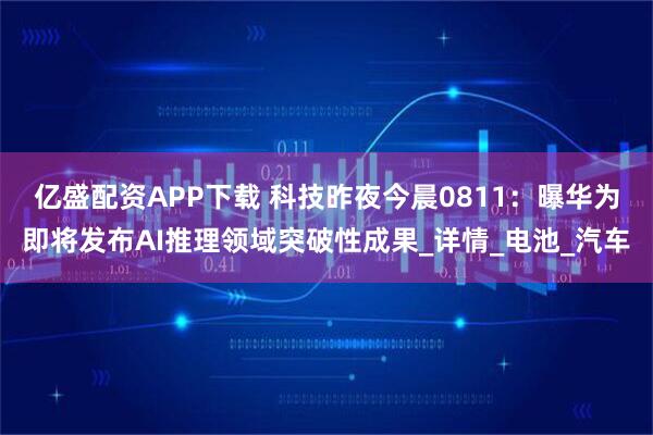亿盛配资APP下载 科技昨夜今晨0811：曝华为即将发布AI推理领域突破性成果_详情_电池_汽车