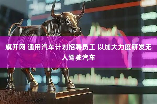 旗开网 通用汽车计划招聘员工 以加大力度研发无人驾驶汽车