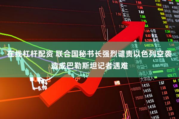 在线杠杆配资 联合国秘书长强烈谴责以色列空袭造成巴勒斯坦记者遇难