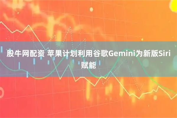 股牛网配资 苹果计划利用谷歌Gemini为新版Siri赋能