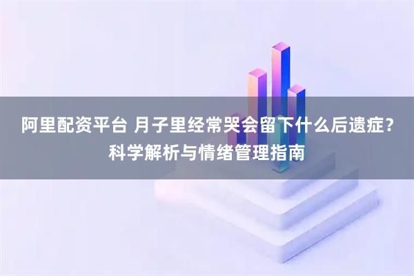阿里配资平台 月子里经常哭会留下什么后遗症？科学解析与情绪管理指南