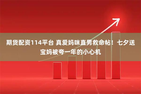 期货配资114平台 真爱妈咪直男救命帖！七夕送宝妈被夸一年的小心机