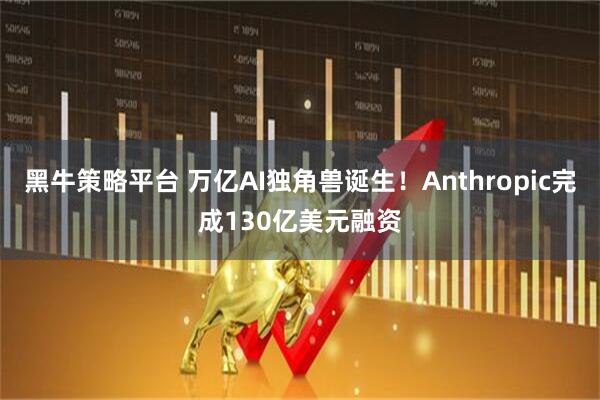 黑牛策略平台 万亿AI独角兽诞生！Anthropic完成130亿美元融资