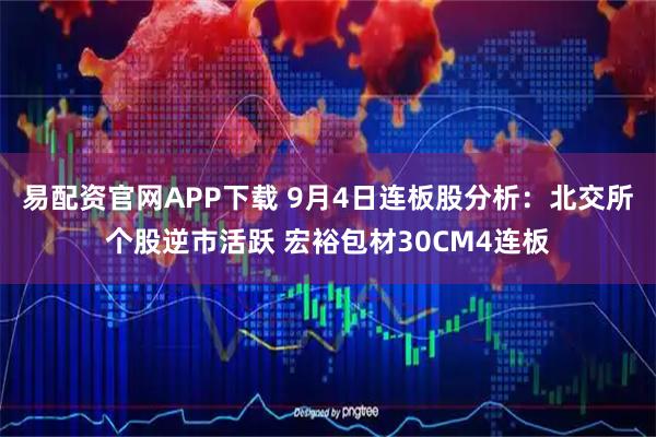易配资官网APP下载 9月4日连板股分析：北交所个股逆市活跃 宏裕包材30CM4连板