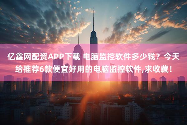 亿鑫网配资APP下载 电脑监控软件多少钱？今天给推荐6款便宜好用的电脑监控软件,求收藏！