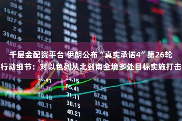 千层金配资平台 伊朗公布“真实承诺4”第26轮行动细节：对以色列从北到南全境多处目标实施打击