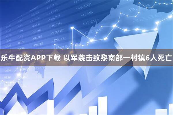 乐牛配资APP下载 以军袭击致黎南部一村镇6人死亡