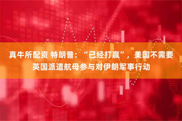 真牛所配资 特朗普：“已经打赢”，美国不需要英国派遣航母参与对伊朗军事行动