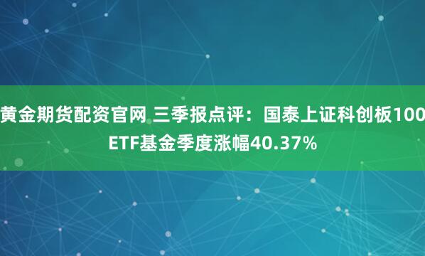 黄金期货配资官网 三季报点评：国泰上证科创板100ETF基金季度涨幅40.37%