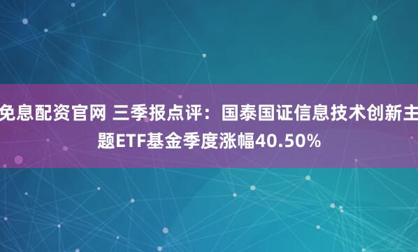 免息配资官网 三季报点评：国泰国证信息技术创新主题ETF基金季度涨幅40.50%