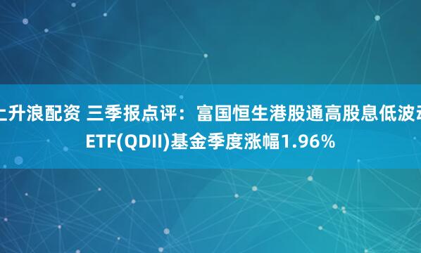 上升浪配资 三季报点评：富国恒生港股通高股息低波动ETF(QDII)基金季度涨幅1.96%