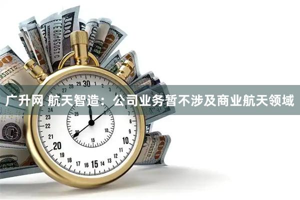 广升网 航天智造：公司业务暂不涉及商业航天领域