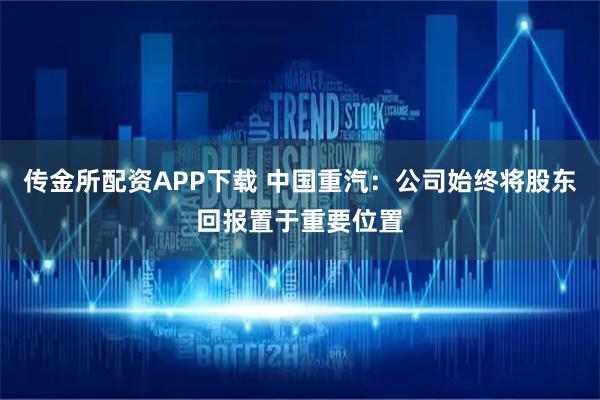 传金所配资APP下载 中国重汽：公司始终将股东回报置于重要位置
