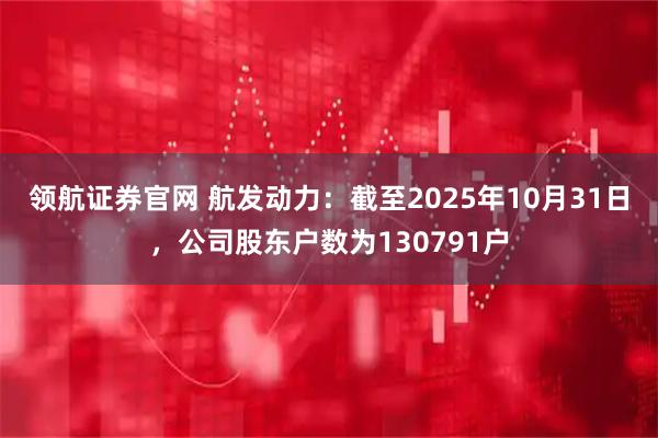 领航证券官网 航发动力：截至2025年10月31日，公司股东户数为130791户