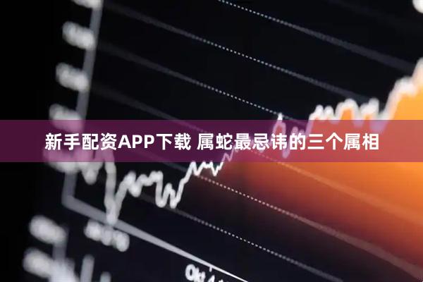 新手配资APP下载 属蛇最忌讳的三个属相