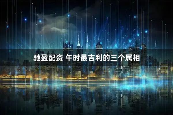 驰盈配资 午时最吉利的三个属相