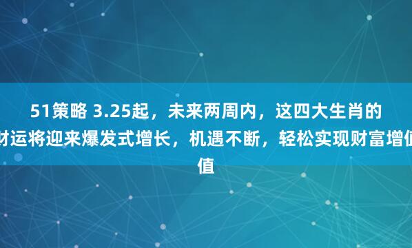 51策略 3.25起，未来两周内，这四大生肖的财运将迎来爆发式增长，机遇不断，轻松实现财富增值
