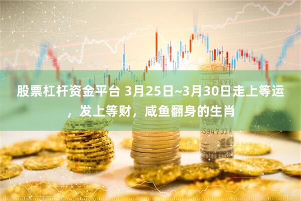 股票杠杆资金平台 3月25日~3月30日走上等运，发上等财，咸鱼翻身的生肖