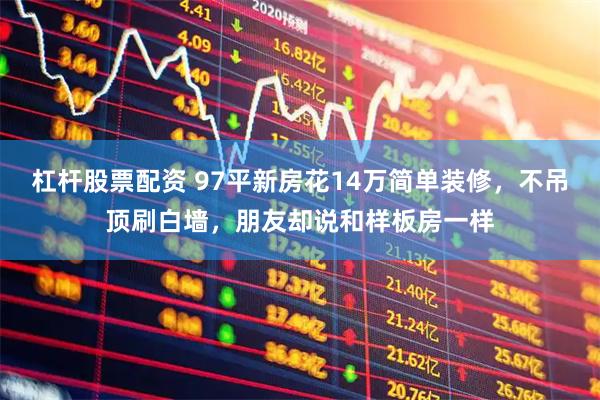 杠杆股票配资 97平新房花14万简单装修，不吊顶刷白墙，朋友却说和样板房一样