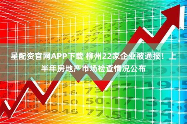 星配资官网APP下载 柳州22家企业被通报！上半年房地产市场检查情况公布
