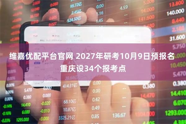 维嘉优配平台官网 2027年研考10月9日预报名 重庆设34个报考点
