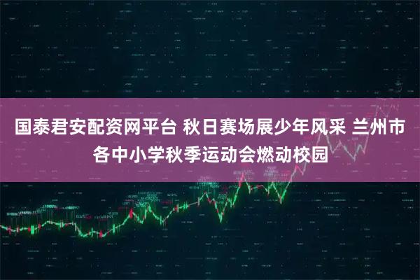 国泰君安配资网平台 秋日赛场展少年风采 兰州市各中小学秋季运动会燃动校园