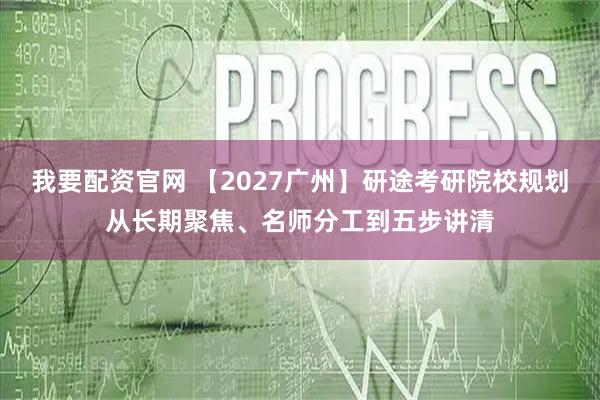 我要配资官网 【2027广州】研途考研院校规划从长期聚焦、名师分工到五步讲清