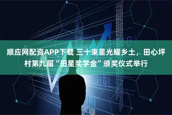 顺应网配资APP下载 三十束星光耀乡土，田心坪村第九届“田星奖学金”颁奖仪式举行