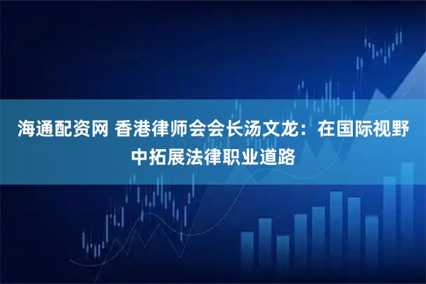 海通配资网 香港律师会会长汤文龙：在国际视野中拓展法律职业道路